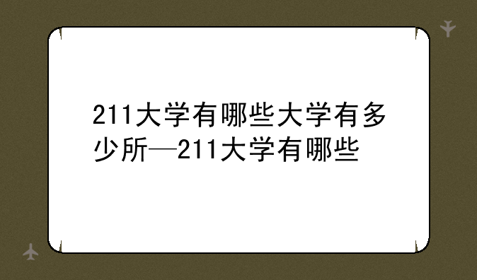 211大学有哪些大学有多少所—211大学有哪些