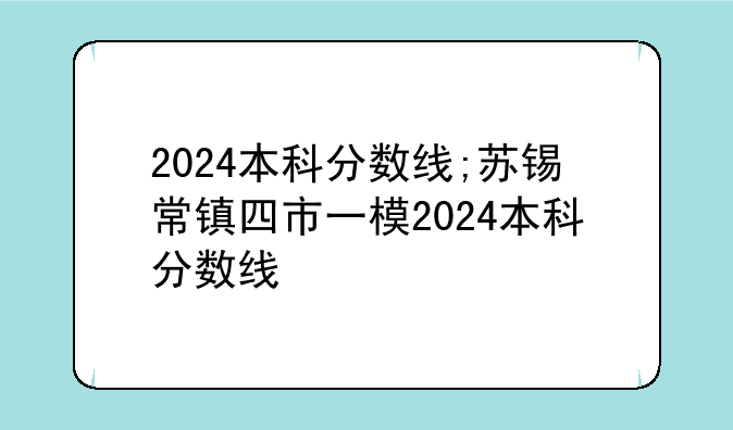 2024本科分数线;苏锡常镇四市一模2024本科分数线