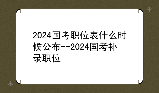 2024国考职位表什么时候公布--2024国考补录职位