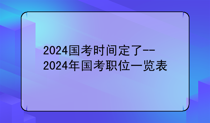 2024国考时间定了--2024年国考职位一览表