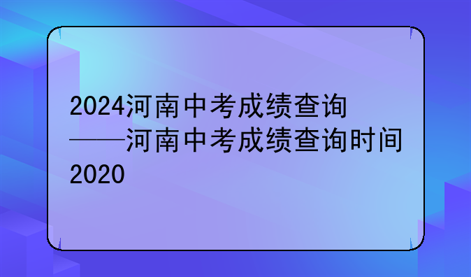 2024河南中考成绩查询——河南中考成绩查询时间2020