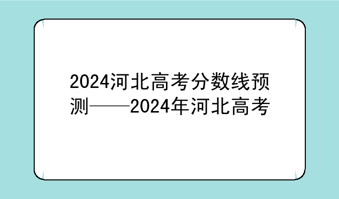 2024河北高考分数线预测——2024年河北高考