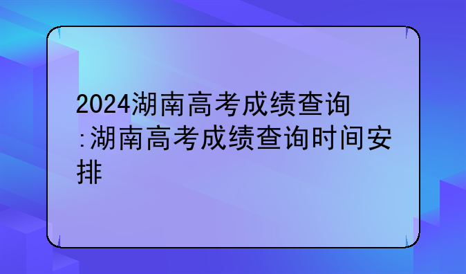 2024湖南高考成绩查询:湖南高考成绩查询时间安排