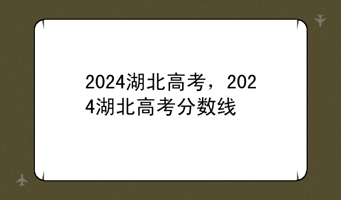2024湖北高考，2024湖北高考分数线