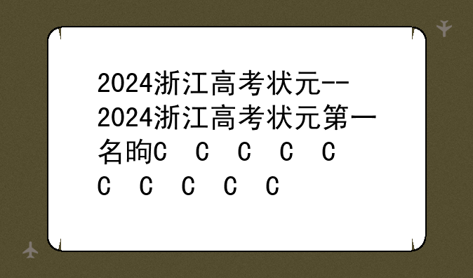 2024浙江高考状元--2024浙江高考状元第一名是谁