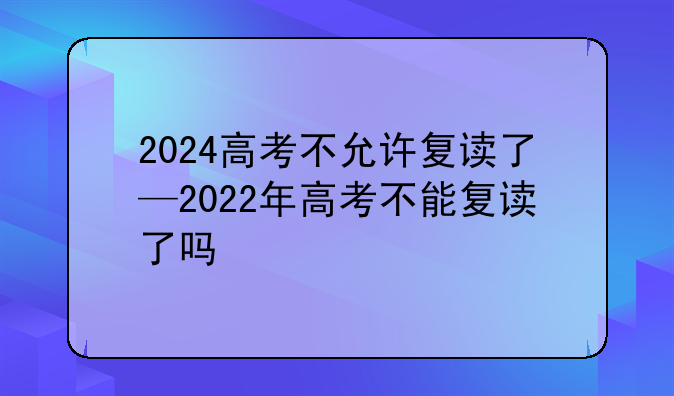 2024高考不允许复读了—2022年高考不能复读了吗