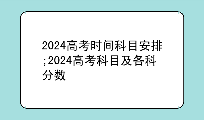 2024高考时间科目安排;2024高考科目及各科分数