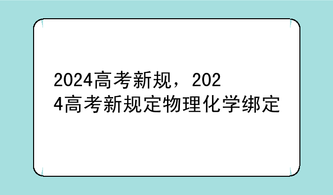 2024高考新规，2024高考新规定物理化学绑定