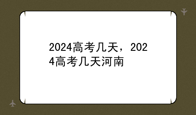 2024高考几天，2024高考几天河南