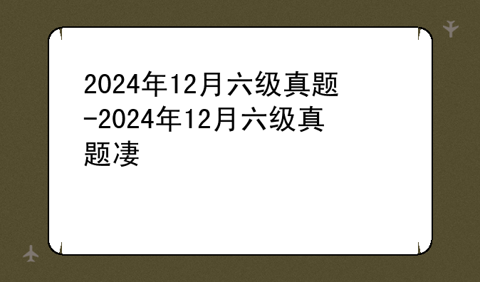 2024年12月六级真题-2024年12月六级真题及答案pdf