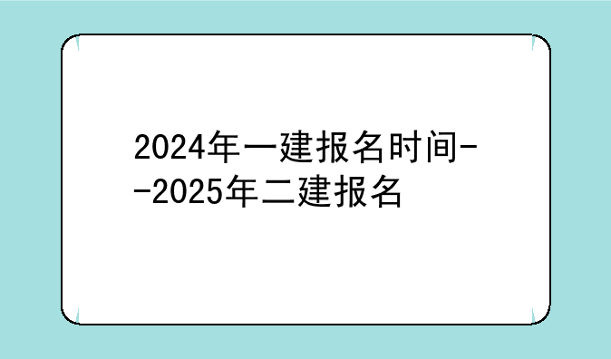 2024年一建报名时间--2025年二建报名