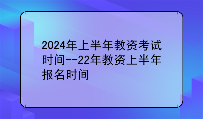 2024年上半年教资考试时间--22年教资上半年报名时间