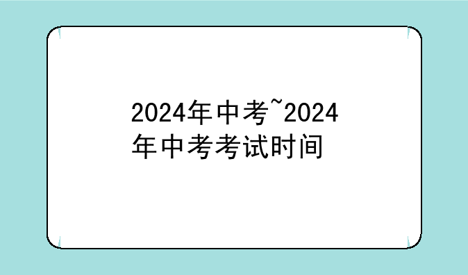 2024年中考~2024年中考考试时间