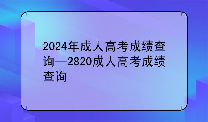 2024年成人高考成绩查询—2820成人高考成绩查询