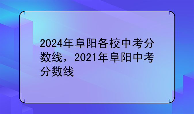 2024年阜阳各校中考分数线，2021年阜阳中考分数线