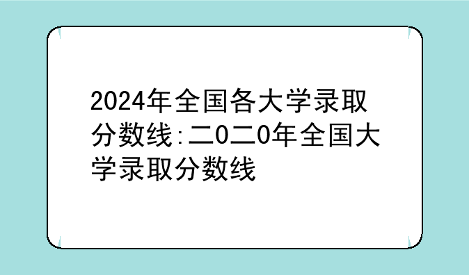 2024年全国各大学录取分数线:二0二0年全国大学录取分数线
