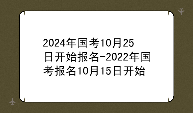 2024年国考10月25日开始报名-2022年国考报名10月15日开始