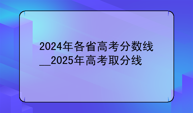 2024年各省高考分数线__2025年高考取分线