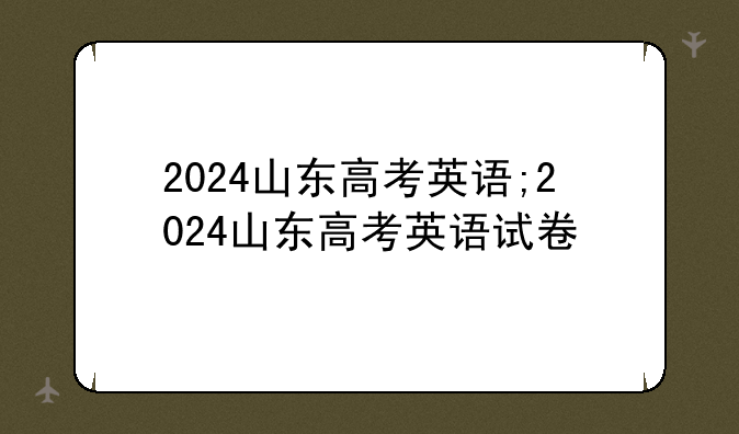 2024山东高考英语;2024山东高考英语试卷