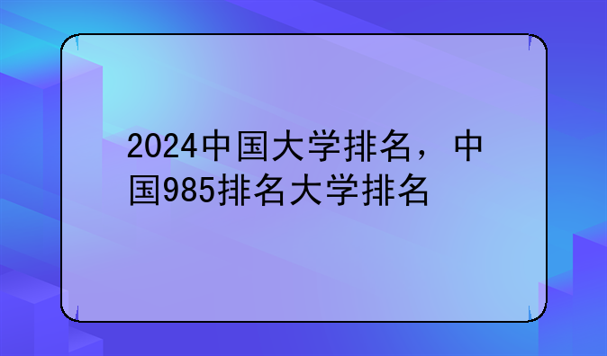 2024中国大学排名，中国985排名大学排名