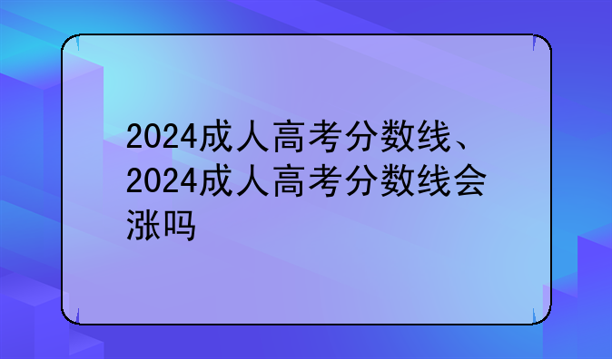 2024成人高考分数线、2024成人高考分数线会涨吗