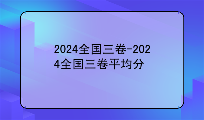 2024全国三卷-2024全国三卷平均分