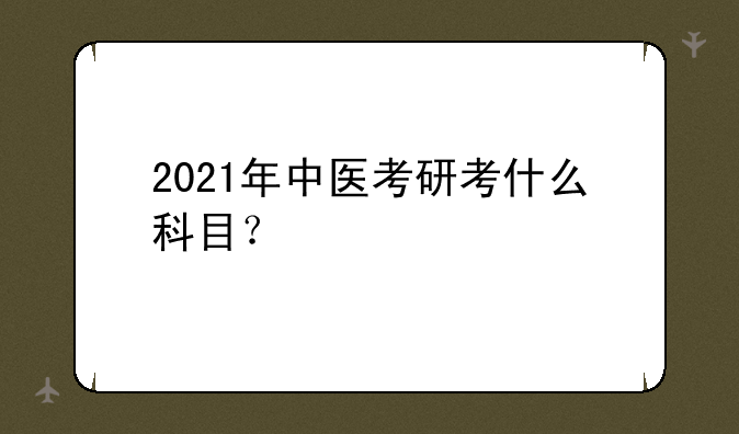 2021年中医考研考什么科目？
