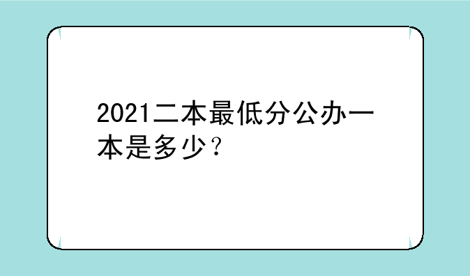 2021二本最低分公办一本是多少？