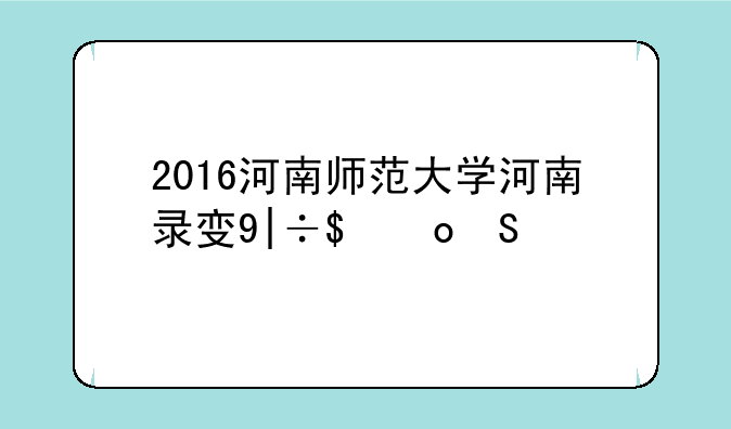2016河南师范大学河南录取线？