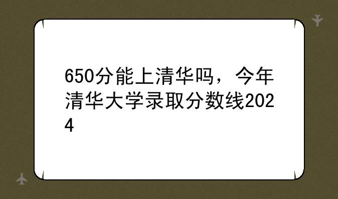 650分能上清华吗，今年清华大学录取分数线2024