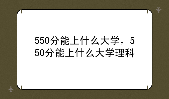 550分能上什么大学，550分能上什么大学理科