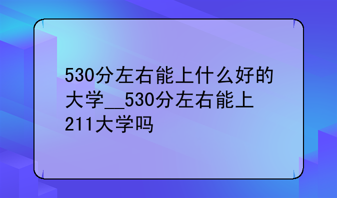 530分左右能上什么好的大学__530分左右能上211大学吗