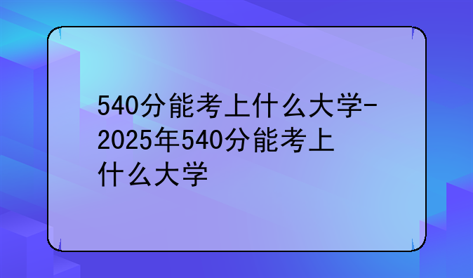 540分能考上什么大学-2025年540分能考上什么大学