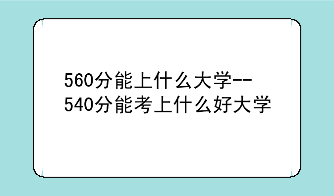 560分能上什么大学--540分能考上什么好大学