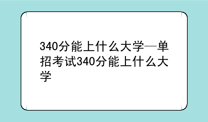340分能上什么大学—单招考试340分能上什么大学