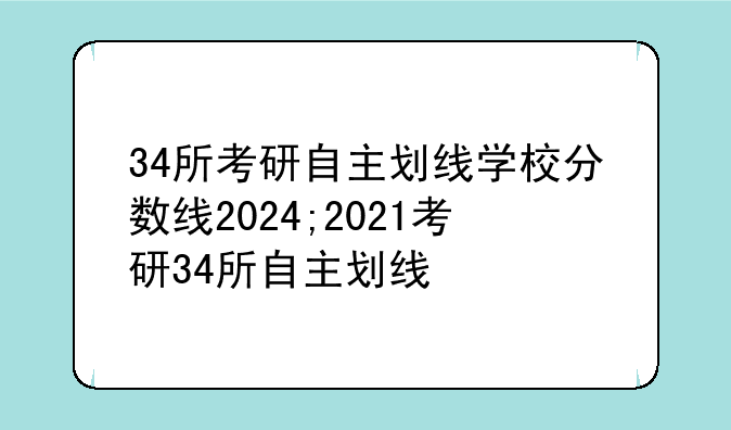 34所考研自主划线学校分数线2024;2021考研34所自主划线