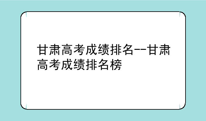 甘肃高考成绩排名--甘肃高考成绩排名榜