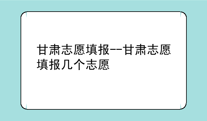 甘肃志愿填报--甘肃志愿填报几个志愿
