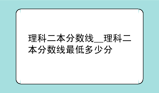 理科二本分数线__理科二本分数线最低多少分
