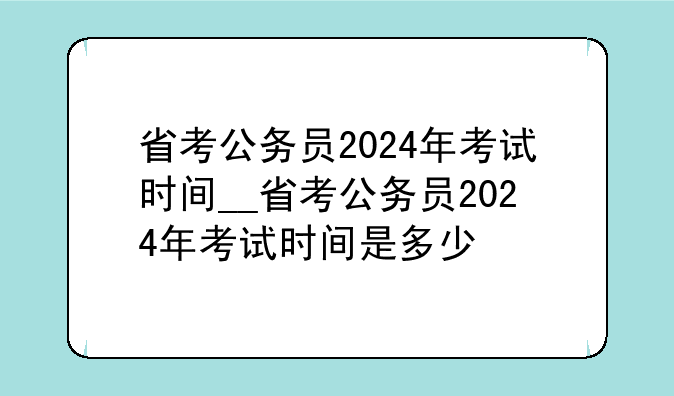 省考公务员2024年考试时间__省考公务员2024年考试时间是多少