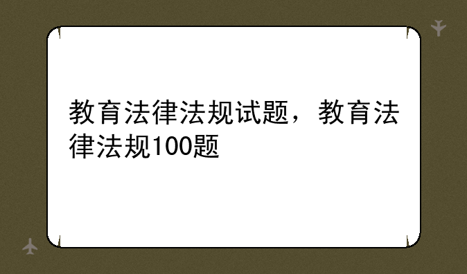 教育法律法规试题，教育法律法规100题