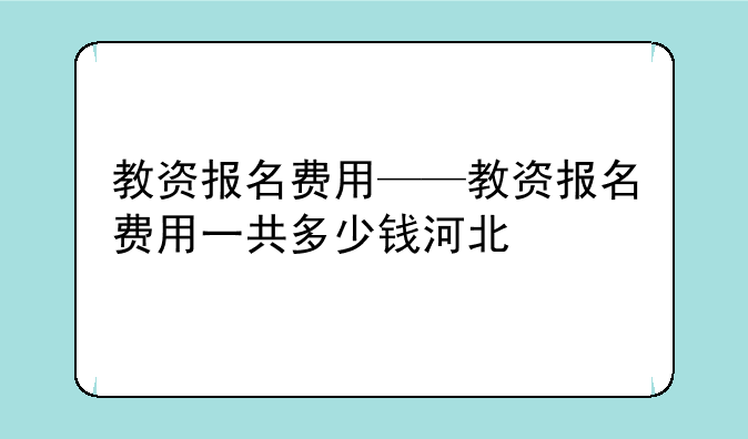 教资报名费用——教资报名费用一共多少钱河北
