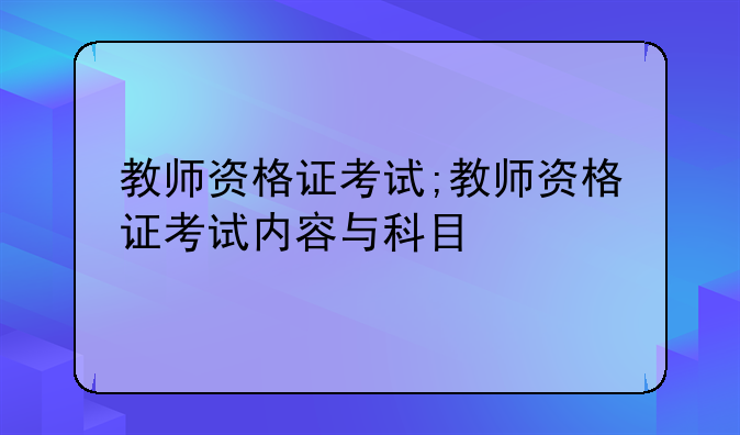 教师资格证考试;教师资格证考试内容与科目