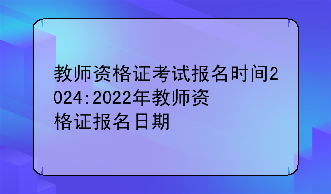 教师资格证考试报名时间2024:2022年教师资格证报名日期