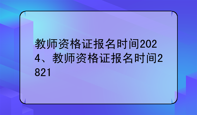 教师资格证报名时间2024、教师资格证报名时间2821
