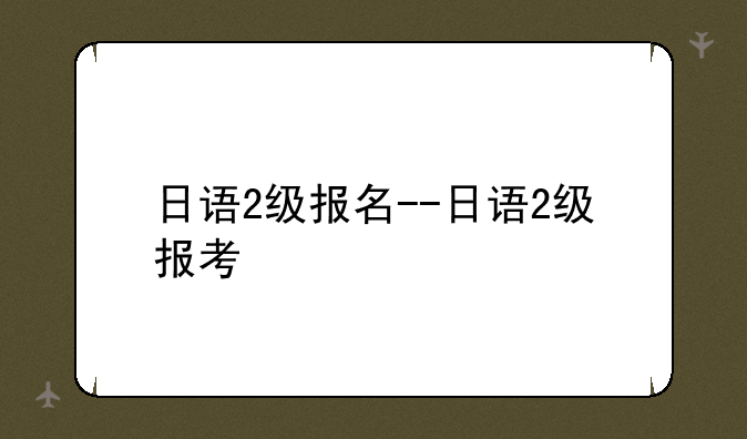 日语2级报名--日语2级报考