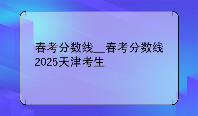 春考分数线__春考分数线2025天津考生