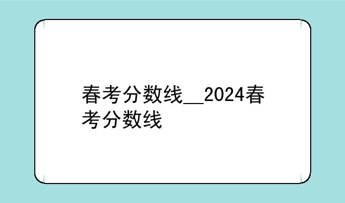 春考分数线__2024春考分数线