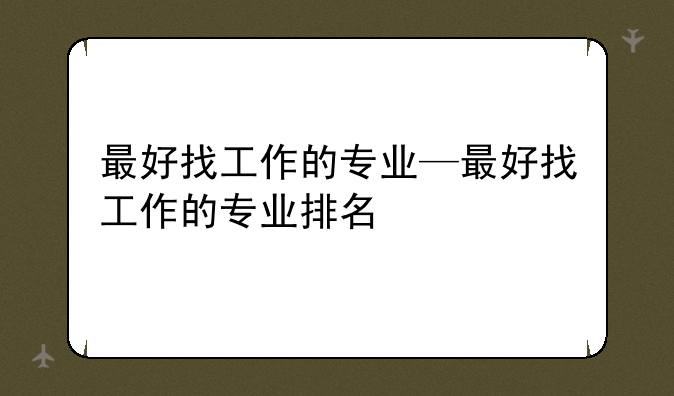 最好找工作的专业—最好找工作的专业排名