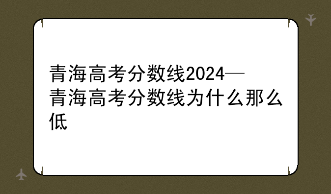 青海高考分数线2024—青海高考分数线为什么那么低